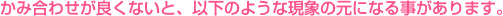 かみ合わせが良くないと、以下のような現象の元になる事があります